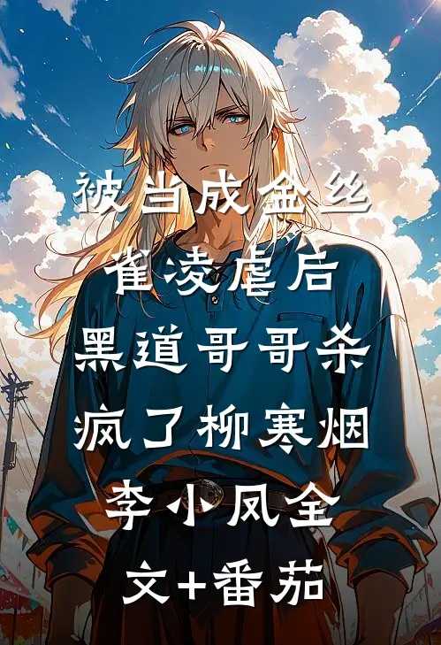 被当成金丝雀凌虐后，黑道哥哥杀疯了柳寒烟李小凤全文+番茄