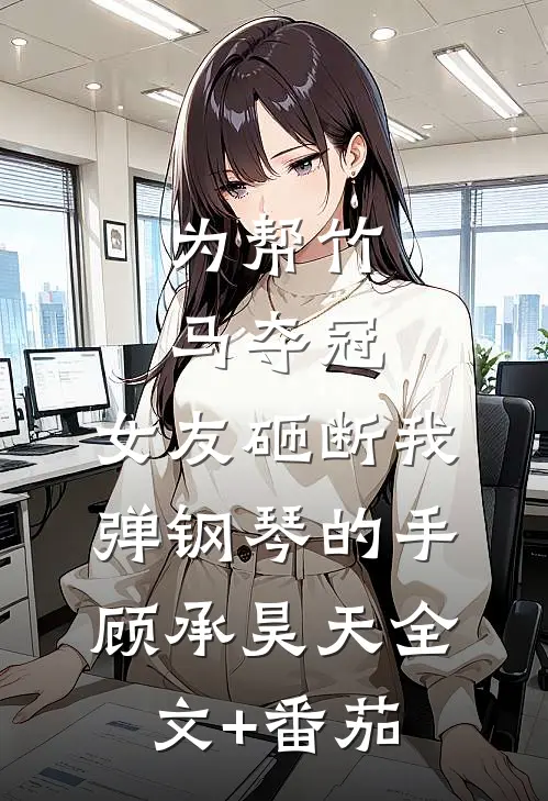 为帮竹马夺冠，女友砸断我弹钢琴的手顾承昊天全文+番茄