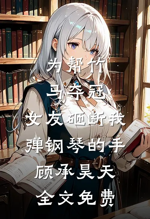 为帮竹马夺冠，女友砸断我弹钢琴的手顾承昊天全文免费