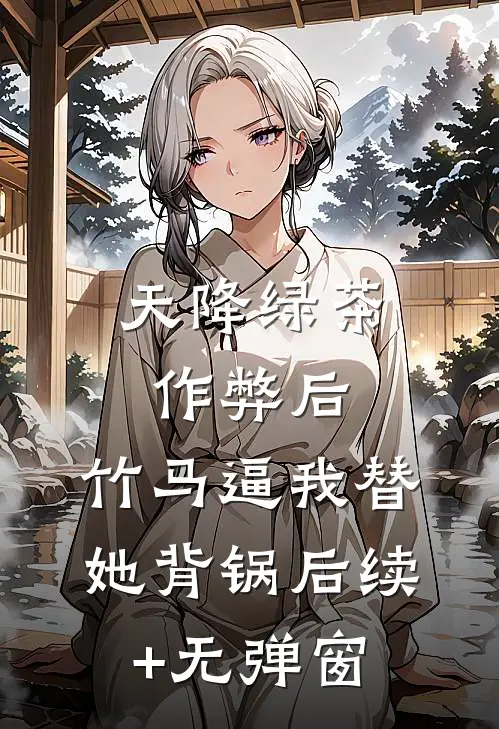 天降绿茶作弊后，竹马逼我替她背锅后续+无弹窗