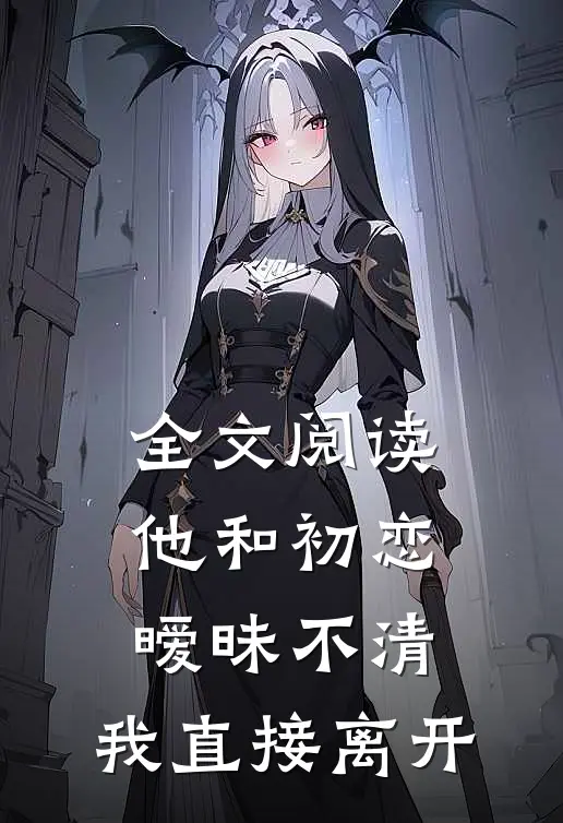 全文阅读他和初恋暧昧不清，我直接离开