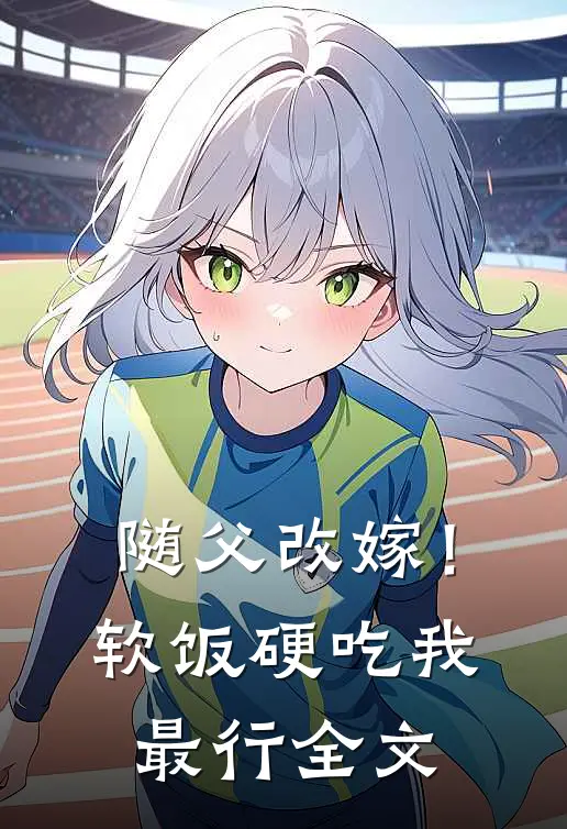随父改嫁！软饭硬吃我最行全文