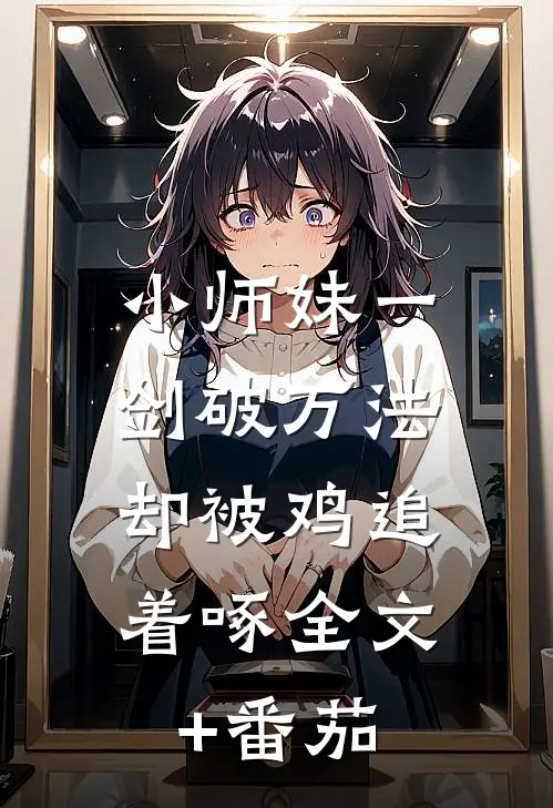 小师妹一剑破万法，却被鸡追着啄全文+番茄