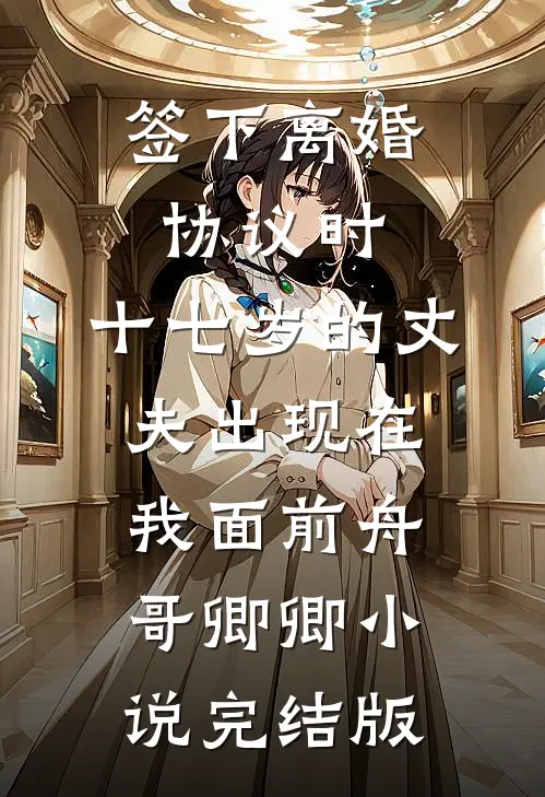 签下离婚协议时，十七岁的丈夫出现在我面前舟哥卿卿小说完结版