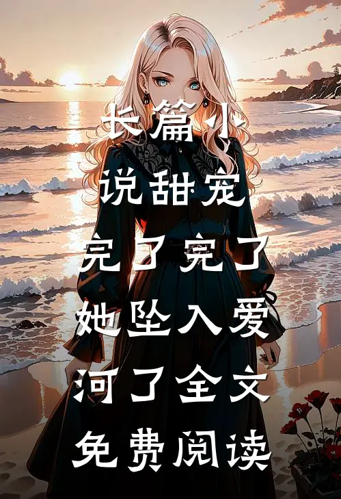 长篇小说甜宠:完了完了,她坠入爱河了全文免费阅读