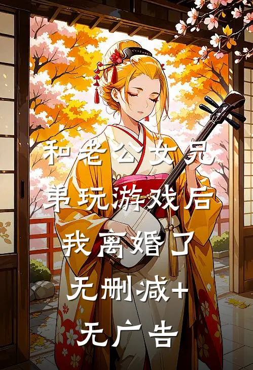 和老公女兄弟玩游戏后，我离婚了无删减+无广告