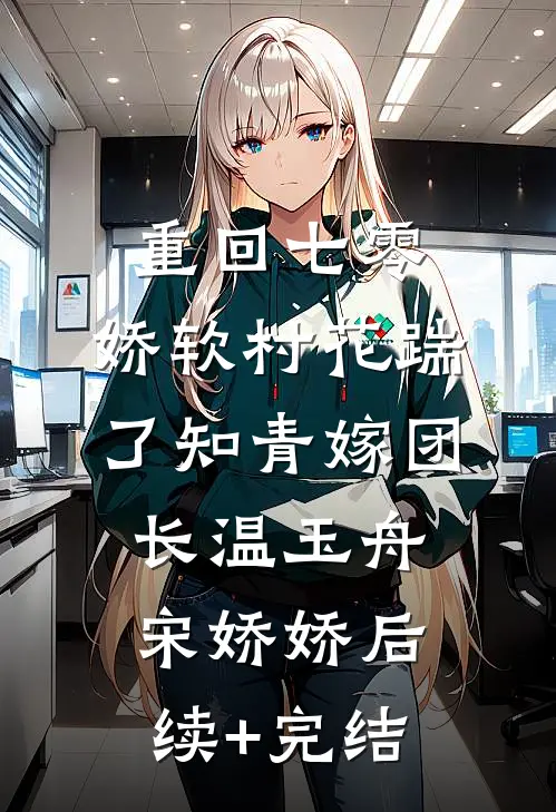 重回七零：娇软村花踹了知青嫁团长温玉舟宋娇娇后续+完结