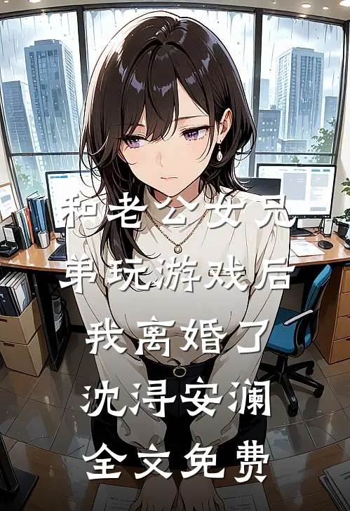 和老公女兄弟玩游戏后，我离婚了沈浔安澜全文免费