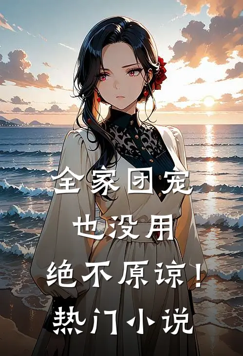 全家团宠也没用，绝不原谅！热门小说