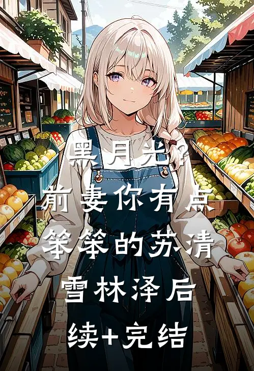 黑月光？前妻你有点笨笨的苏清雪林泽后续+完结