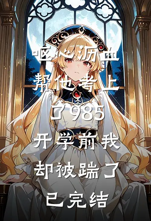 呕心沥血帮他考上了985，开学前我却被踹了已完结