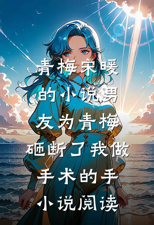 青梅宋暖的小说男友为青梅，砸断了我做手术的手小说阅读