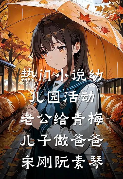 热门小说幼儿园活动，老公给青梅儿子做爸爸宋刚阮素琴