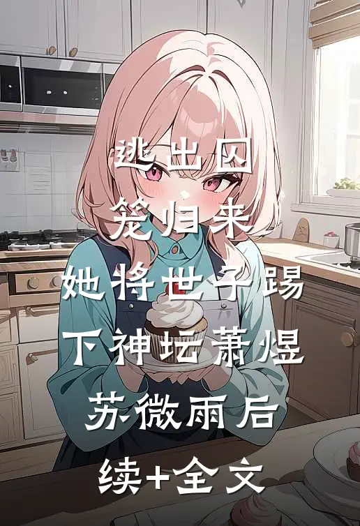 逃出囚笼归来，她将世子踢下神坛萧煜苏微雨后续+全文