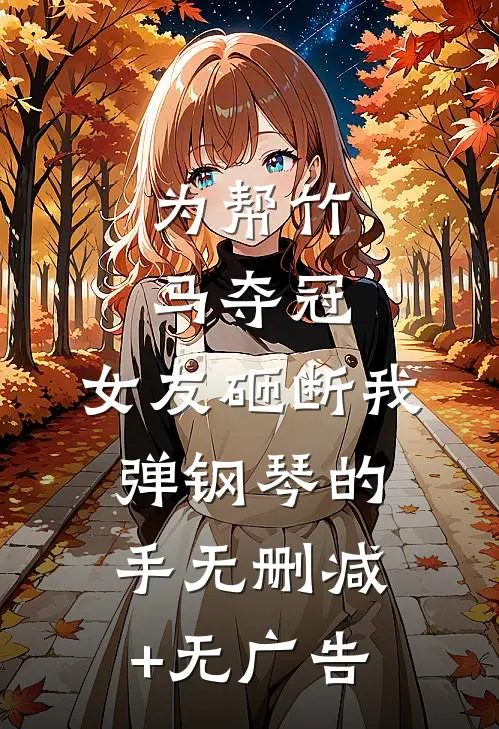 为帮竹马夺冠，女友砸断我弹钢琴的手无删减+无广告