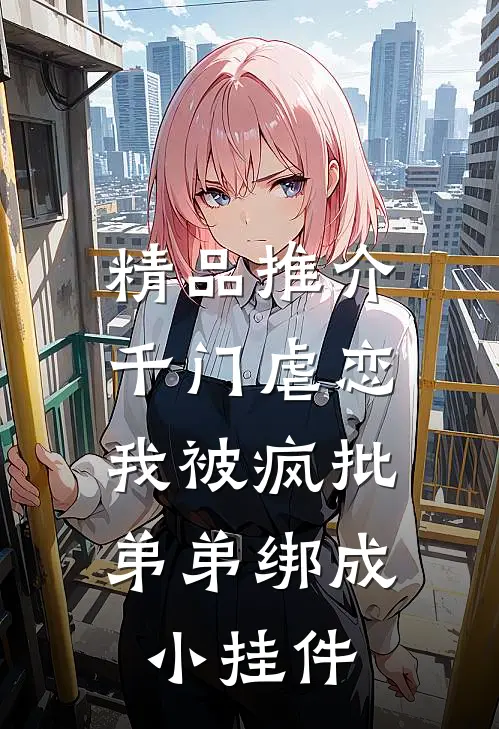 精品推介千门虐恋：我被疯批弟弟绑成小挂件
