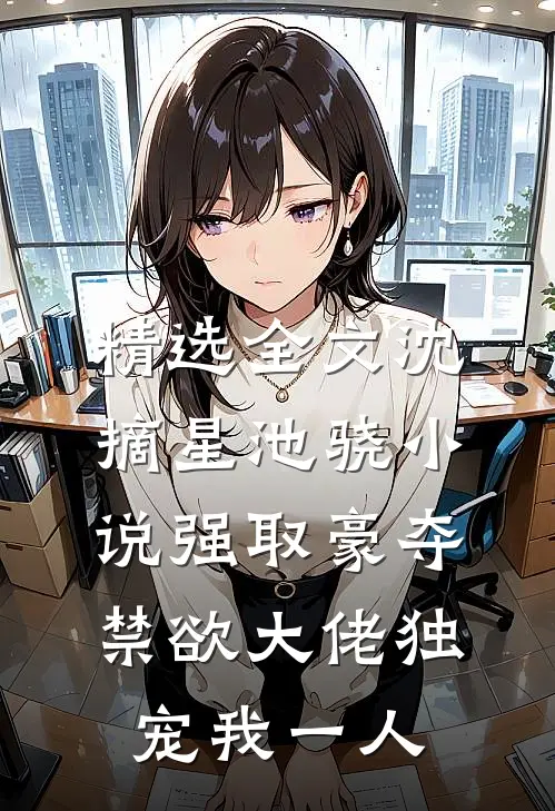 精选全文沈摘星池骁小说-强取豪夺禁欲大佬独宠我一人
