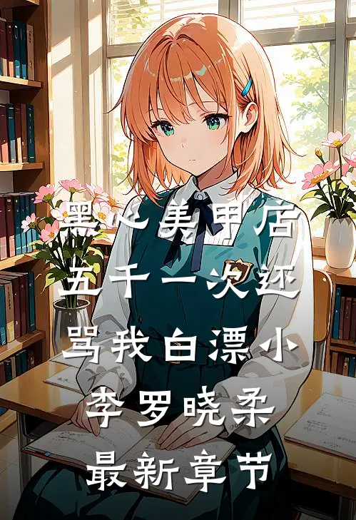 黑心美甲店，五千一次还骂我白漂小李罗晓柔最新章节