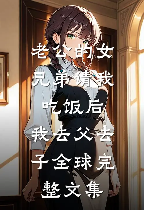 老公的女兄弟请我吃饭后，我去父去子全球完整文集
