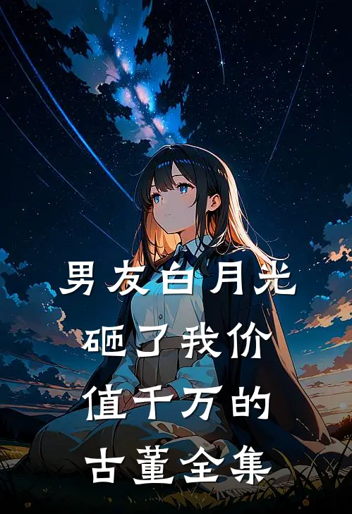 男友白月光砸了我价值千万的古董全集