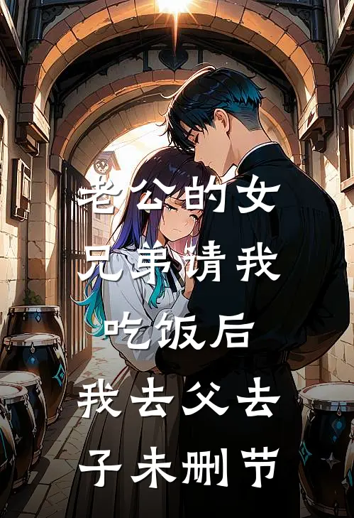 老公的女兄弟请我吃饭后，我去父去子未删节