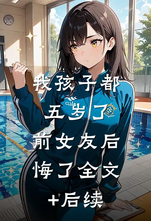 我孩子都五岁了，前女友后悔了全文+后续