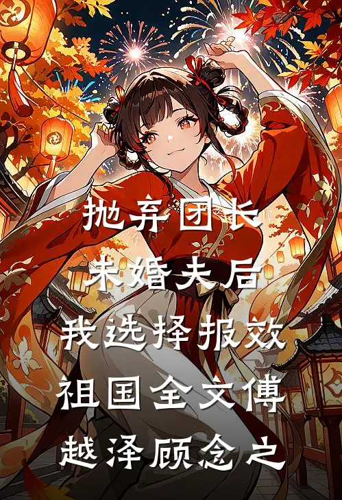 抛弃团长未婚夫后，我选择报效祖国全文傅越泽顾念之