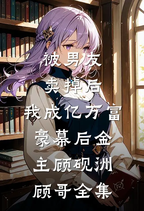被男友卖掉后，我成亿万富豪幕后金主顾砚洲顾哥全集