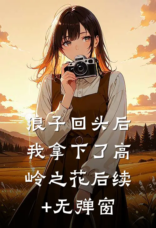 浪子回头后，我拿下了高岭之花后续+无弹窗
