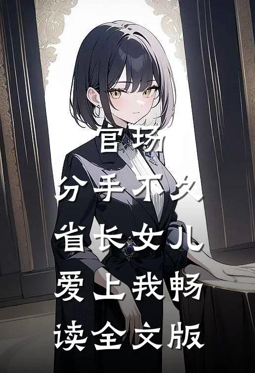 官场：分手不久，省长女儿爱上我畅读全文版