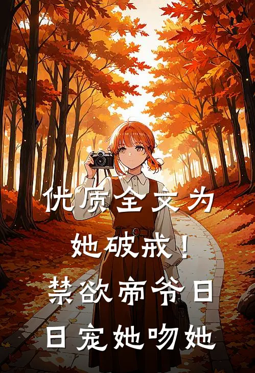优质全文为她破戒！禁欲帝爷日日宠她吻她