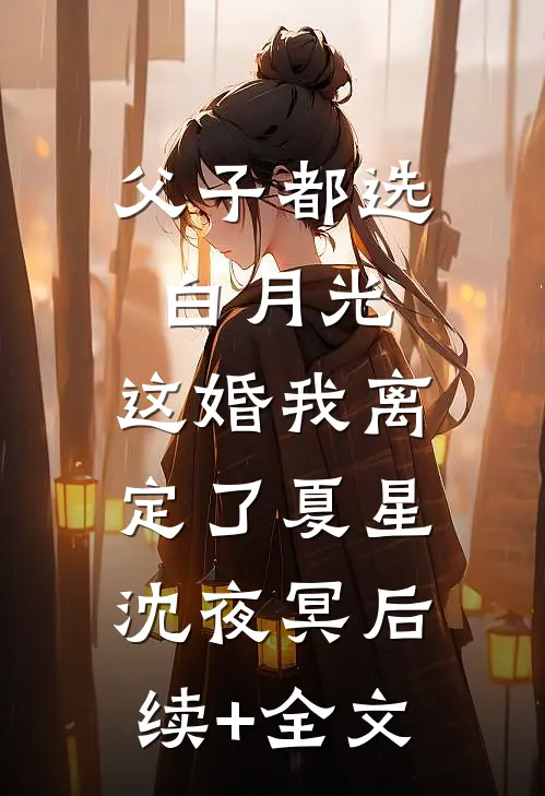 父子都选白月光，这婚我离定了夏星沈夜冥后续+全文