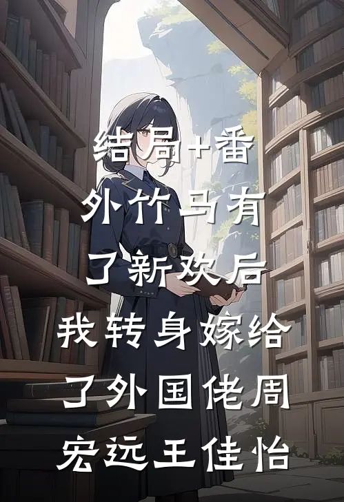结局+番外竹马有了新欢后，我转身嫁给了外国佬周宏远王佳怡