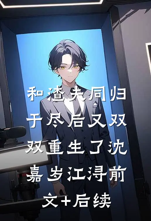 和渣夫同归于尽后又双双重生了沈嘉岁江浔前文+后续