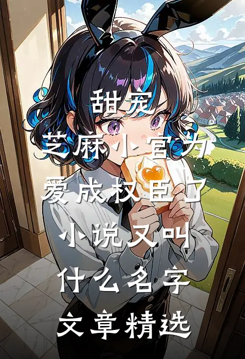 甜宠:芝麻小官为爱成权臣了小说又叫什么名字文章精选