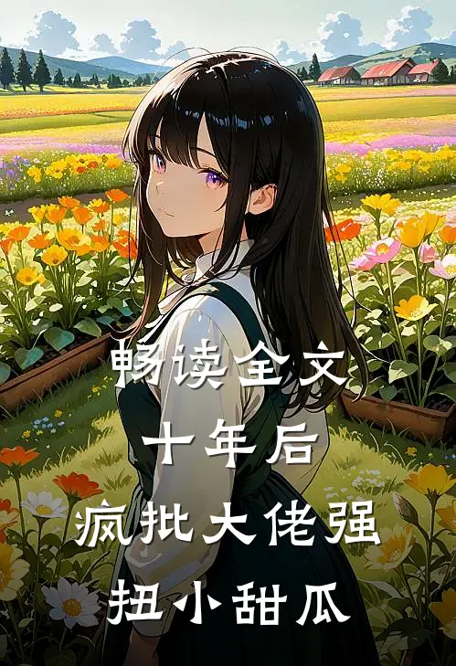 畅读全文十年后，疯批大佬强扭小甜瓜