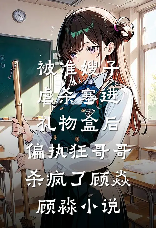 被准嫂子虐杀塞进礼物盒后，偏执狂哥哥杀疯了顾焱顾淼小说