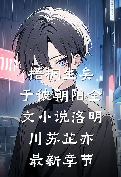梧桐生矣，于彼朝阳全文小说洛明川苏芷亦最新章节