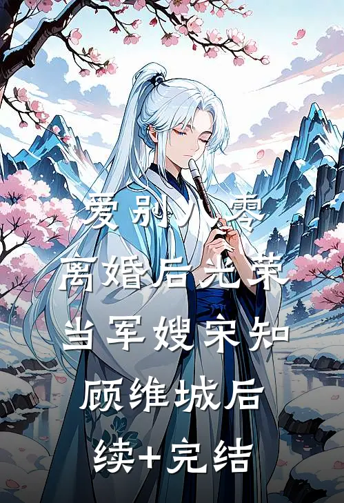 爱别八零：离婚后光荣当军嫂宋知顾维城后续+完结