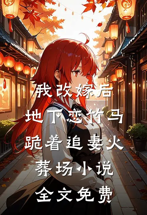 我改嫁后，地下恋竹马跪着追妻火葬场小说全文免费