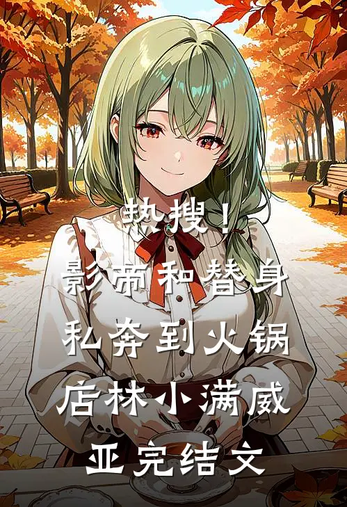 热搜！影帝和替身私奔到火锅店林小满威亚完结文