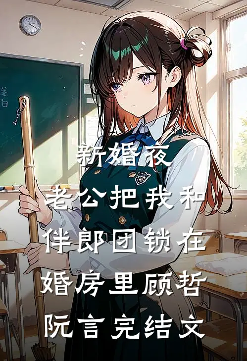 新婚夜，老公把我和伴郎团锁在婚房里顾哲阮言完结文