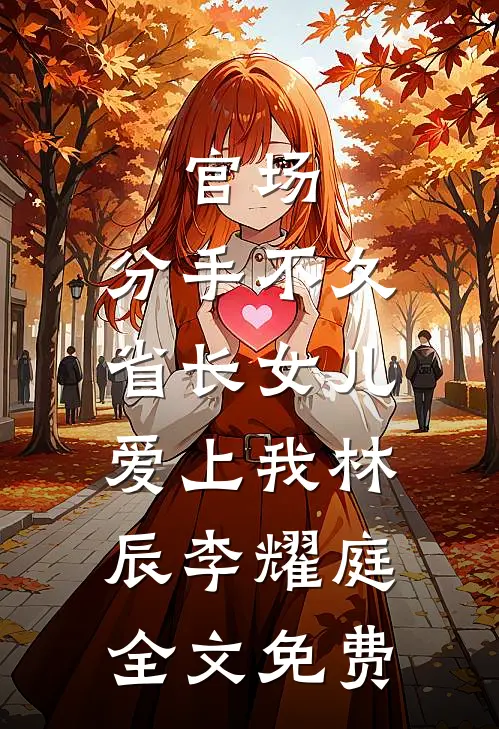官场：分手不久，省长女儿爱上我林辰李耀庭全文免费