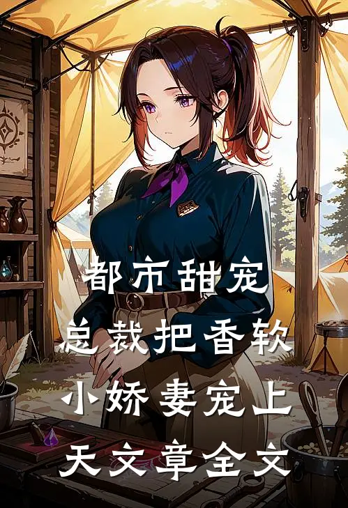 都市甜宠：总裁把香软小娇妻宠上天文章全文