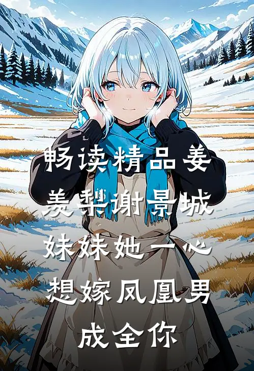 畅读精品姜羡梨谢景城《妹妹她一心想嫁凤凰男,成全你》