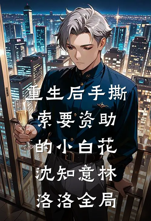 重生后手撕索要资助的小白花沈知意林洛洛全局