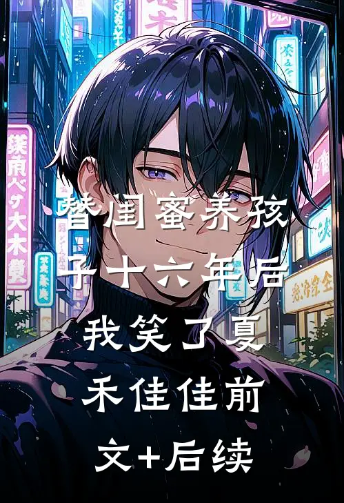 替闺蜜养孩子十六年后，我笑了夏禾佳佳前文+后续