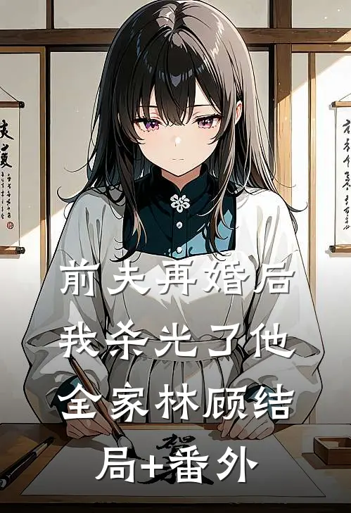 前夫再婚后，我杀光了他全家林顾结局+番外
