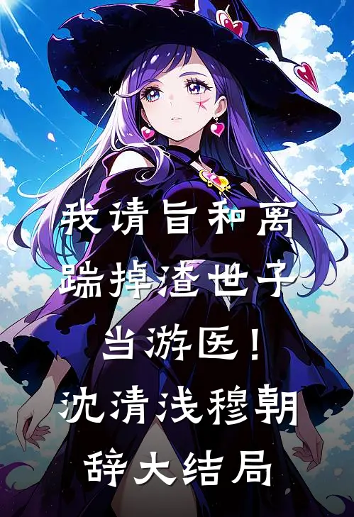 我请旨和离，踹掉渣世子当游医！沈清浅穆朝辞大结局