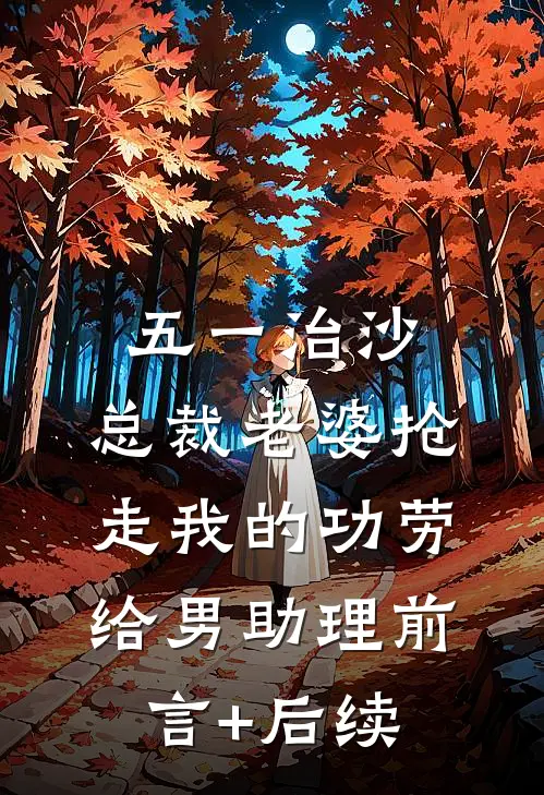 五一治沙，总裁老婆抢走我的功劳给男助理前言+后续